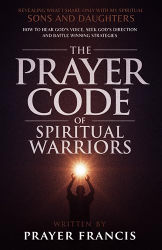 The Prayer Code of Spiritual Warriors: Revealing What I Share Only with My Spiritual Sons and Daughters on How to Hear God’s Voice, Seek God’s ... Verdicts and Supernatural Breakthroughs)